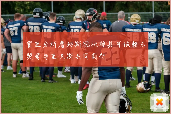 霍里分析詹姆斯现状称其可依赖东契奇与里夫斯共同前行
