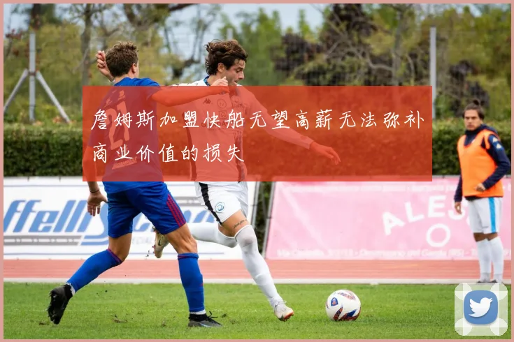 詹姆斯加盟快船无望高薪无法弥补商业价值的损失
