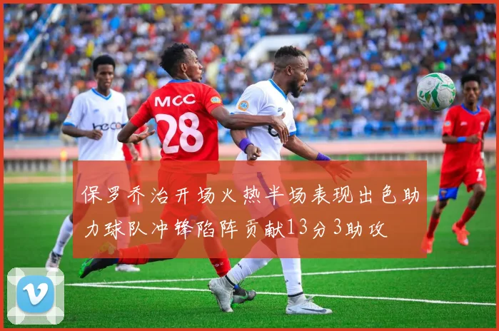 保罗乔治开场火热半场表现出色助力球队冲锋陷阵贡献13分3助攻