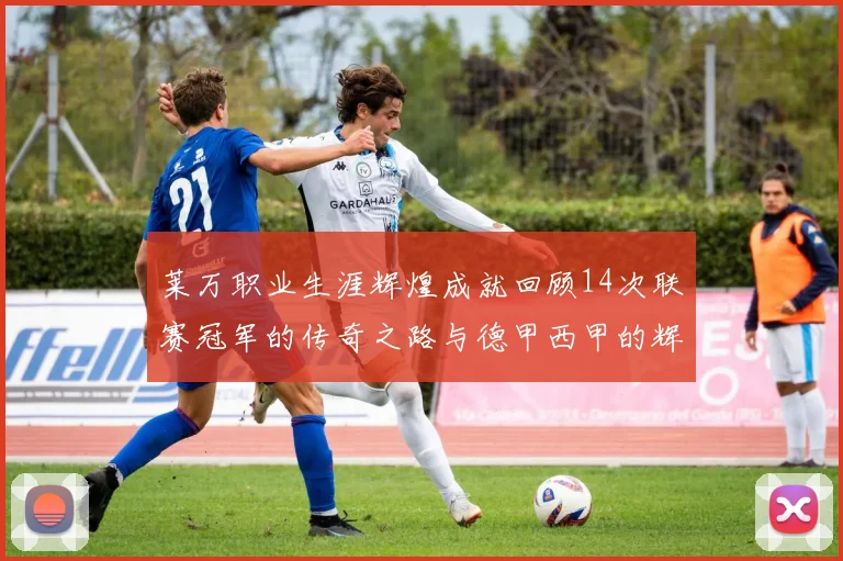 莱万职业生涯辉煌成就回顾14次联赛冠军的传奇之路与德甲西甲的辉煌历程