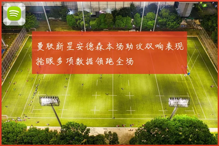 曼联新星安德森本场助攻双响表现抢眼多项数据领跑全场