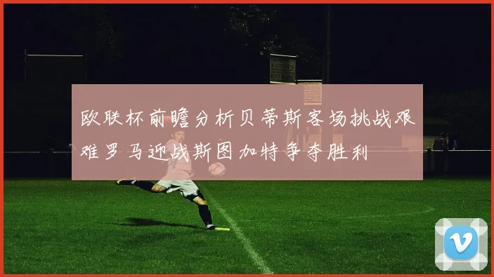 欧联杯前瞻分析贝蒂斯客场挑战艰难罗马迎战斯图加特争夺胜利