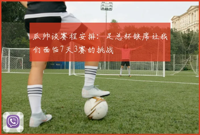 瓜帅谈赛程安排：足总杯缺席让我们面临7天3赛的挑战